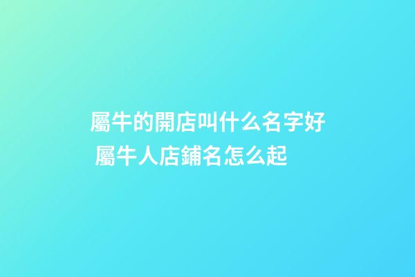 屬牛的開店叫什么名字好 屬牛人店鋪名怎么起-第1張-店鋪起名-玄機派